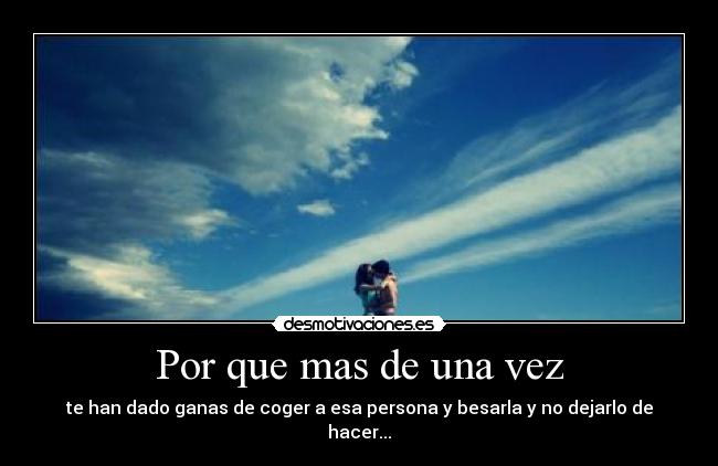 Por que mas de una vez - te han dado ganas de coger a esa persona y besarla y no dejarlo de hacer...