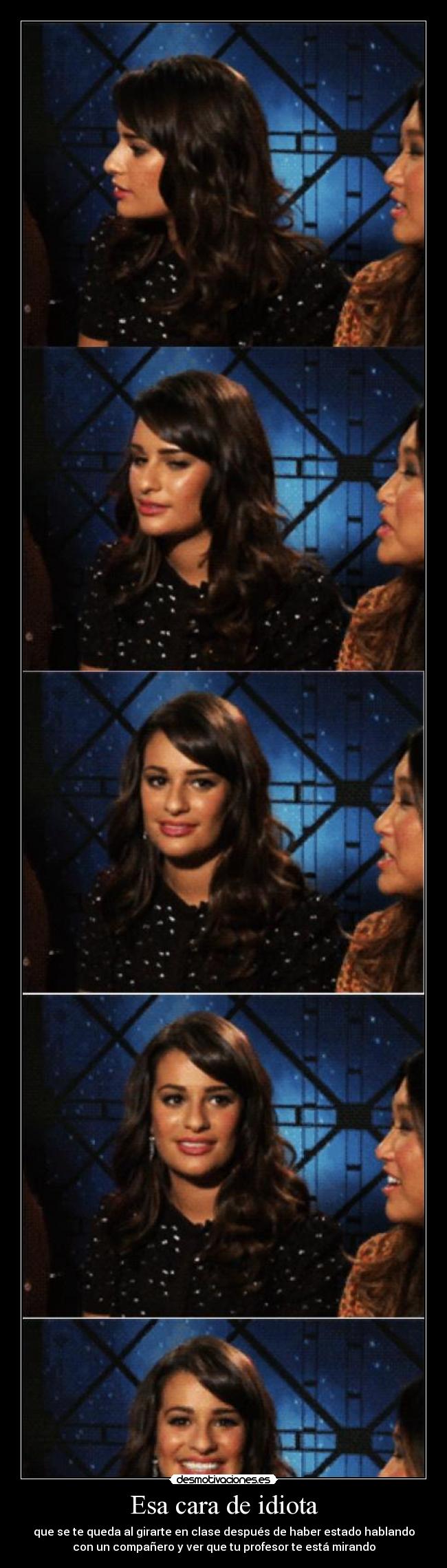 Esa cara de idiota - que se te queda al girarte en clase después de haber estado hablando
con un compañero y ver que tu profesor te está mirando