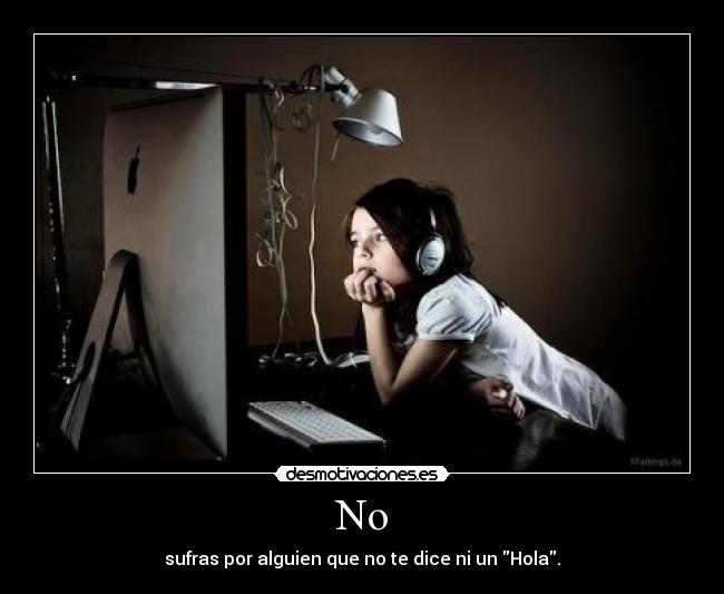 No - sufras por alguien que no te dice ni un Hola.