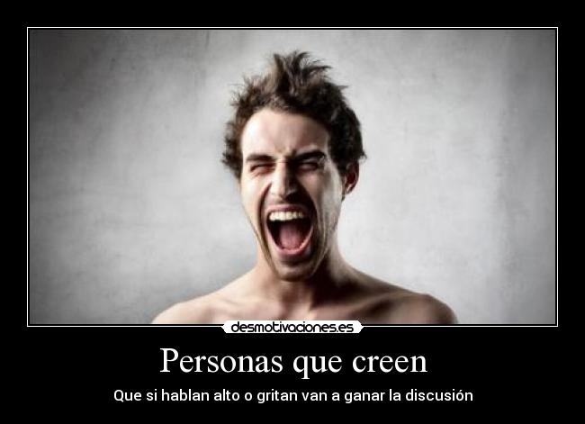Personas que creen - Que si hablan alto o gritan van a ganar la discusión