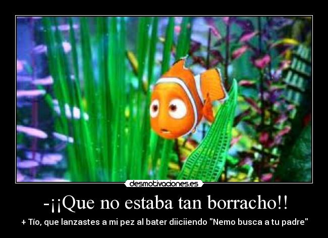-¡¡Que no estaba tan borracho!! - + Tío, que lanzastes a mi pez al bater diiciiendo Nemo busca a tu padre