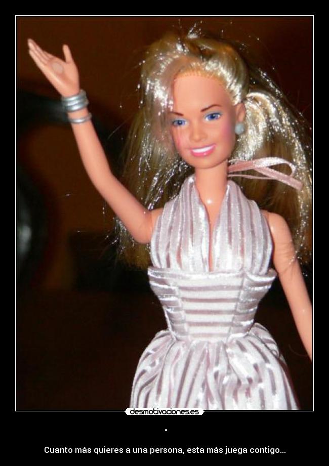 · - Cuanto más quieres a una persona, esta más juega contigo...