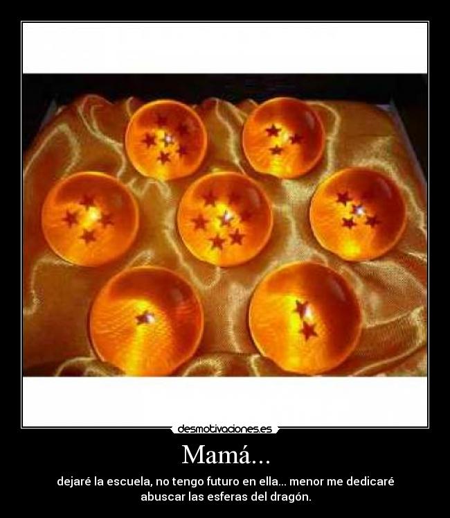 Mamá... - dejaré la escuela, no tengo futuro en ella... menor me dedicaré
abuscar las esferas del dragón.