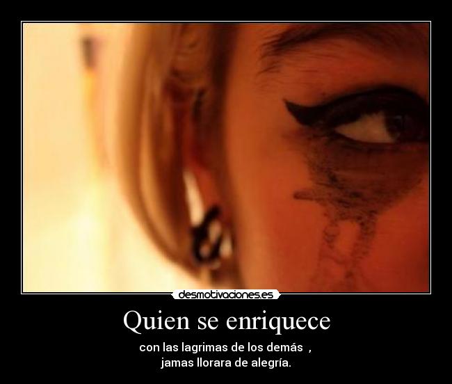 Quien se enriquece - con las lagrimas de los demás ,
jamas llorara de alegría.