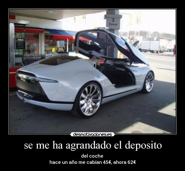 se me ha agrandado el deposito - del coche
hace un año me cabían 45€, ahora 62€