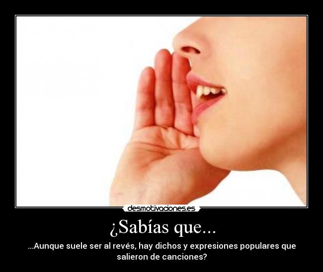 ¿Sabías que... - ...Aunque suele ser al revés, hay dichos y expresiones populares que
salieron de canciones?
