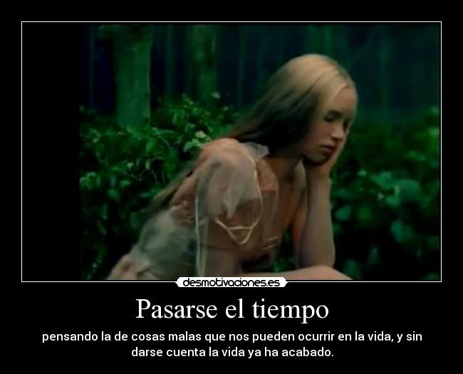 Pasarse el tiempo - pensando la de cosas malas que nos pueden ocurrir en la vida, y sin
darse cuenta la vida ya ha acabado.