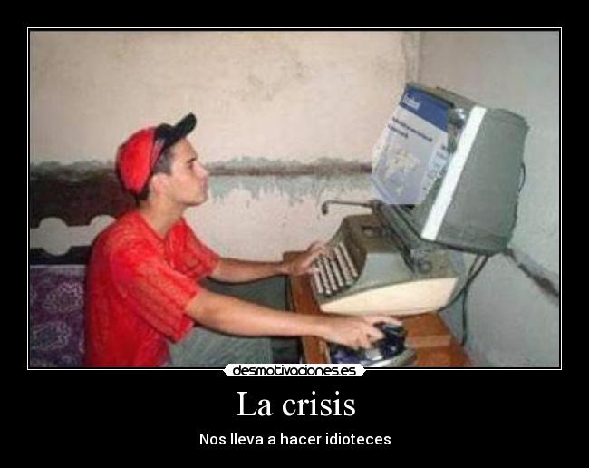 La crisis - Nos lleva a hacer idioteces