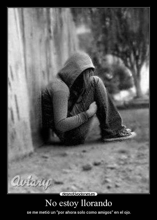 No estoy llorando - se me metió un ”por ahora solo como amigos” en el ojo.