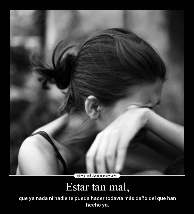 Estar tan mal, - que ya nada ni nadie te pueda hacer todavía más daño del que han hecho ya.