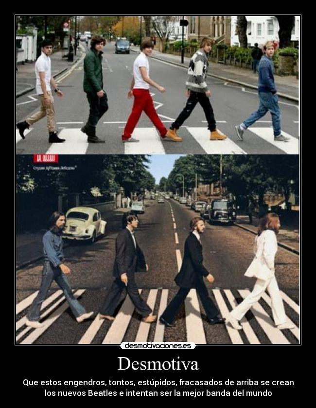 Desmotiva - Que estos engendros, tontos, estúpidos, fracasados de arriba se crean
los nuevos Beatles e intentan ser la mejor banda del mundo