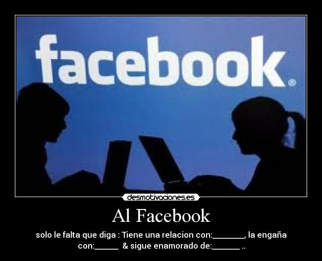 Al Facebook - solo le falta que diga : Tiene una relacion con:________, la engaña
con:______ & sigue enamorado de:_______ ..