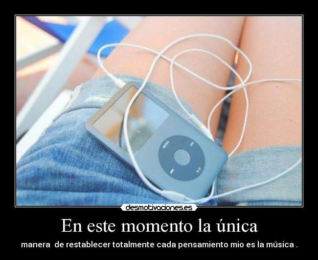 En este momento la única - manera de restablecer totalmente cada pensamiento mio es la música .