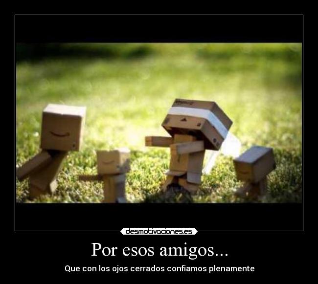 Por esos amigos... - Que con los ojos cerrados confiamos plenamente