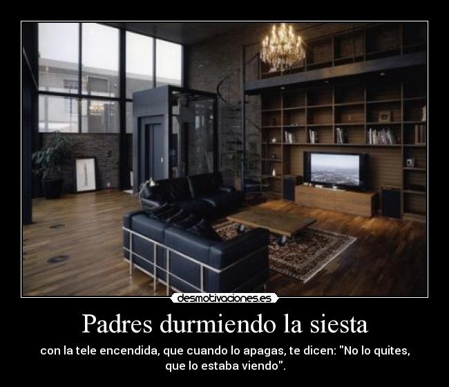 Padres durmiendo la siesta - con la tele encendida, que cuando lo apagas, te dicen: No lo quites,
que lo estaba viendo.