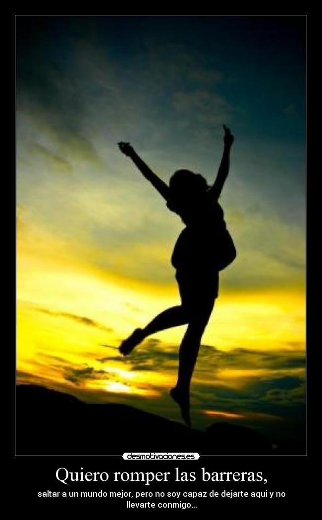 Quiero romper las barreras, - saltar a un mundo mejor, pero no soy capaz de dejarte aqui y no llevarte conmigo...