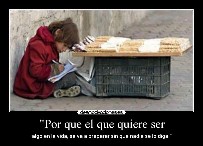 Por que el que quiere ser - algo en la vida, se va a preparar sin que nadie se lo diga.