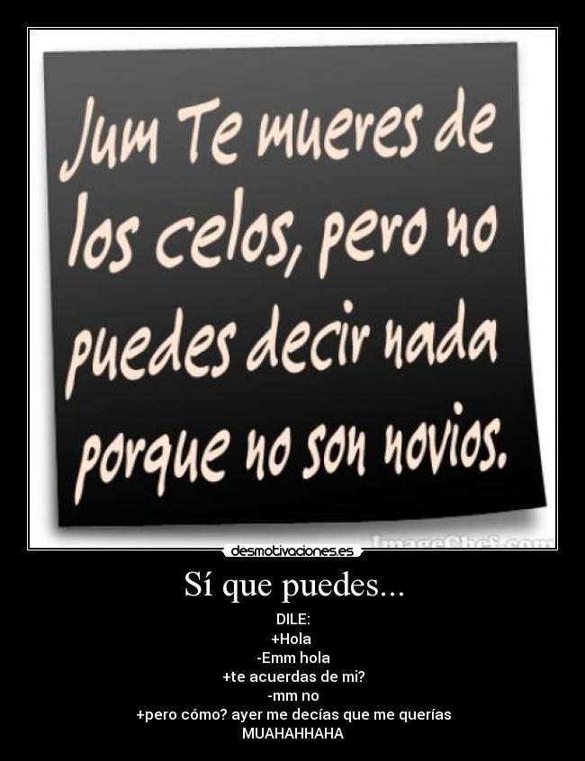 Sí que puedes... - DILE:
+Hola
-Emm hola
+te acuerdas de mi?
-mm no
+pero cómo? ayer me decías que me querías
MUAHAHHAHA