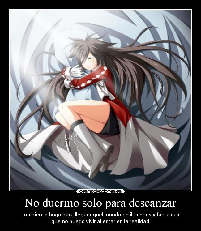 No duermo solo para descanzar - también lo hago para llegar aquel mundo de ilusiones y fantasías
que no puedo vivir al estar en la realidad.