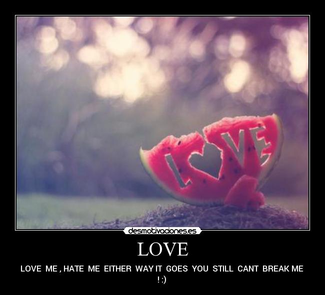 LOVE - LOVE ME , HATE ME EITHER WAY IT GOES YOU STILL CANT BREAK ME
! :)