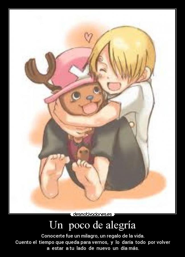 Un poco de alegría - Conocerte fue un milagro, un regalo de la vida.
Cuento el tiempo que queda para vernos, y lo daría todo por volver
a estar a tu lado de nuevo un día más.