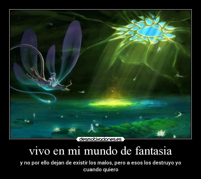 vivo en mi mundo de fantasia - y no por ello dejan de existir los malos, pero a esos los destruyo yo cuando quiero