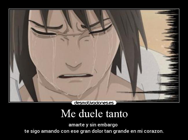 Me duele tanto - amarte y sin embargo  
te sigo amando con ese gran dolor tan grande en mi corazon.
