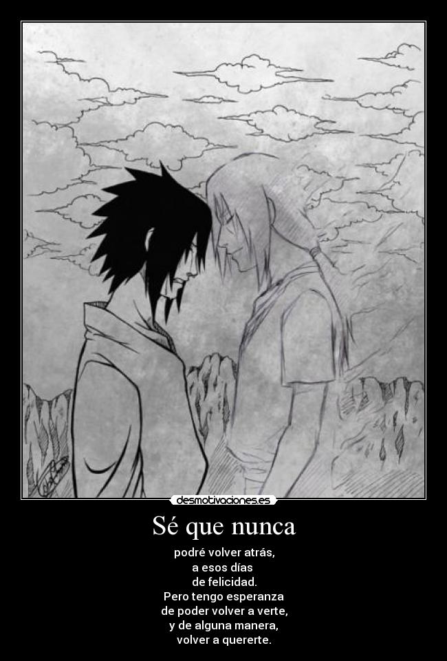 Sé que nunca - podré volver atrás,
a esos días
de felicidad.
Pero tengo esperanza
de poder volver a verte,
y de alguna manera,
volver a quererte.