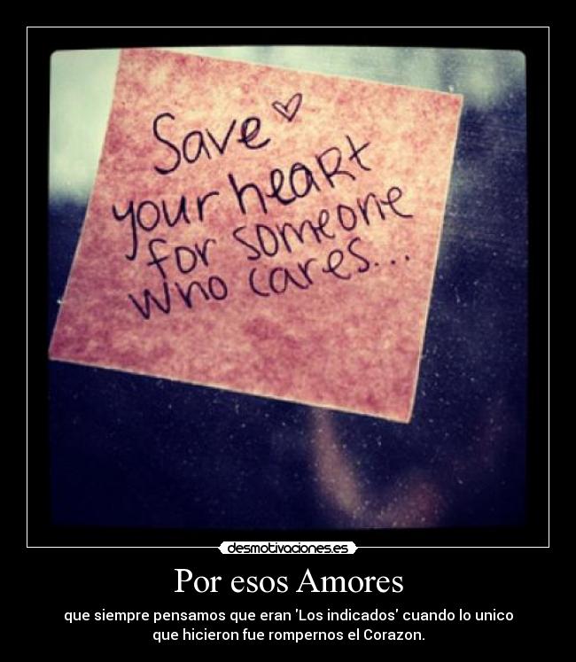 Por esos Amores - que siempre pensamos que eran Los indicados cuando lo unico
que hicieron fue rompernos el Corazon.