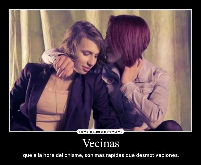 Vecinas - que a la hora del chisme, son mas rapidas que desmotivaciones.