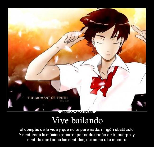 Vive bailando - al compás de la vida y que no te pare nada, ningún obstáculo.
Y sentiendo la música recorrer por cada rincón de tu cuerpo, y
sentirla con todos los sentidos, asi como a tu manera.