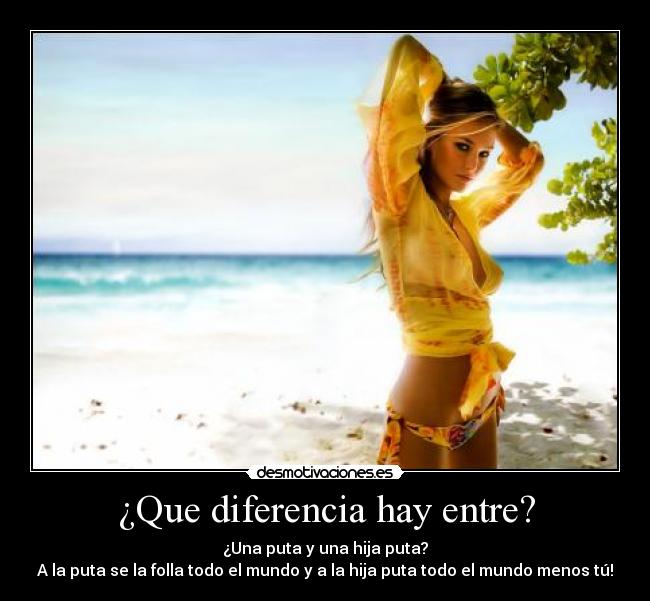 ¿Que diferencia hay entre? - ¿Una puta y una hija puta?
A la puta se la folla todo el mundo y a la hija puta todo el mundo menos tú!