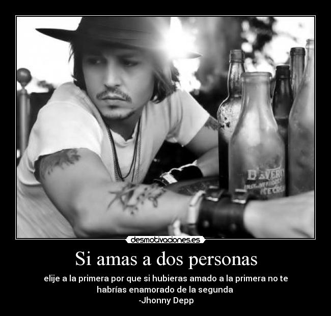 Si amas a dos personas - elije a la primera por que si hubieras amado a la primera no te
habrías enamorado de la segunda
-Jhonny Depp