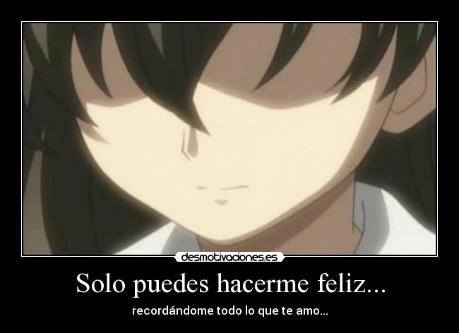 Solo puedes hacerme feliz... - recordándome todo lo que te amo...