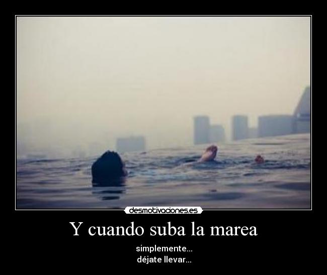 Y cuando suba la marea - simplemente...
déjate llevar...