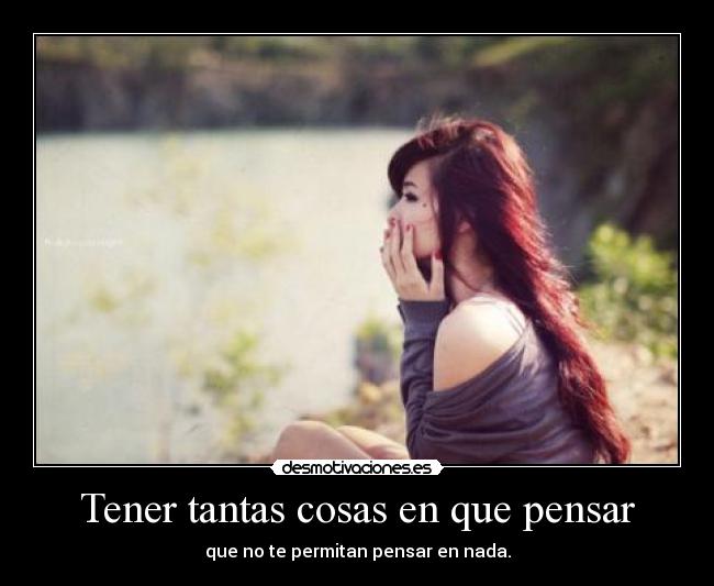 Tener tantas cosas en que pensar -