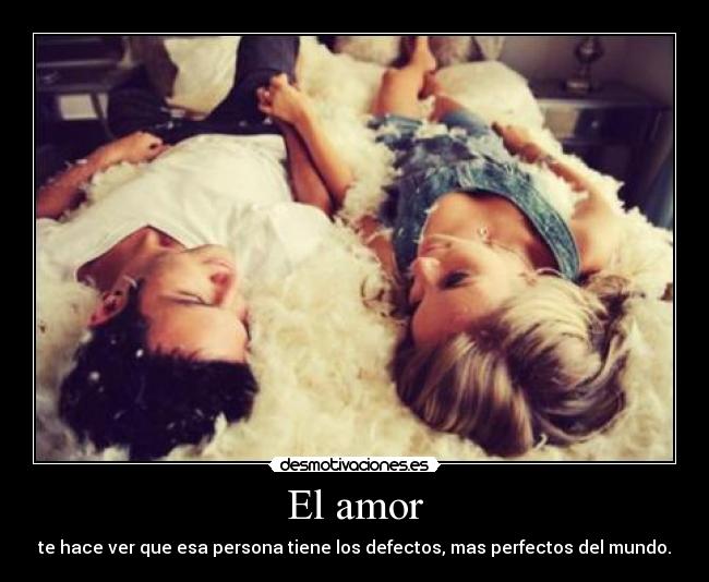 El amor - te hace ver que esa persona tiene los defectos, mas perfectos del mundo.