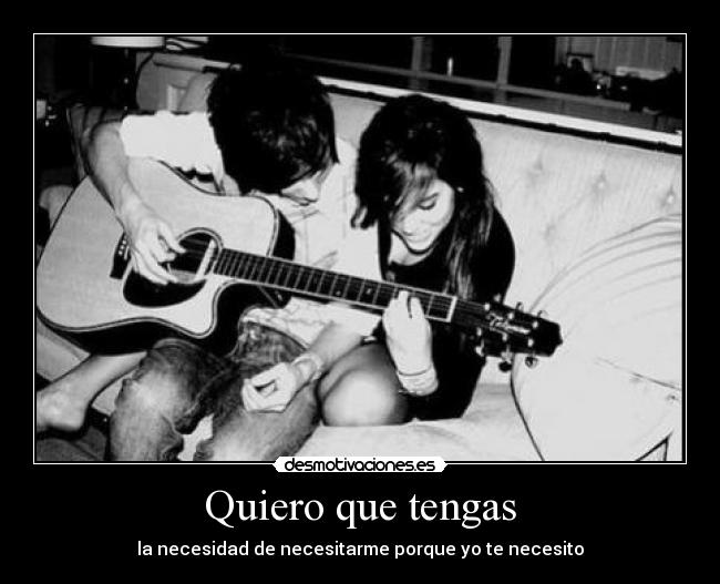 Quiero que tengas - la necesidad de necesitarme porque yo te necesito