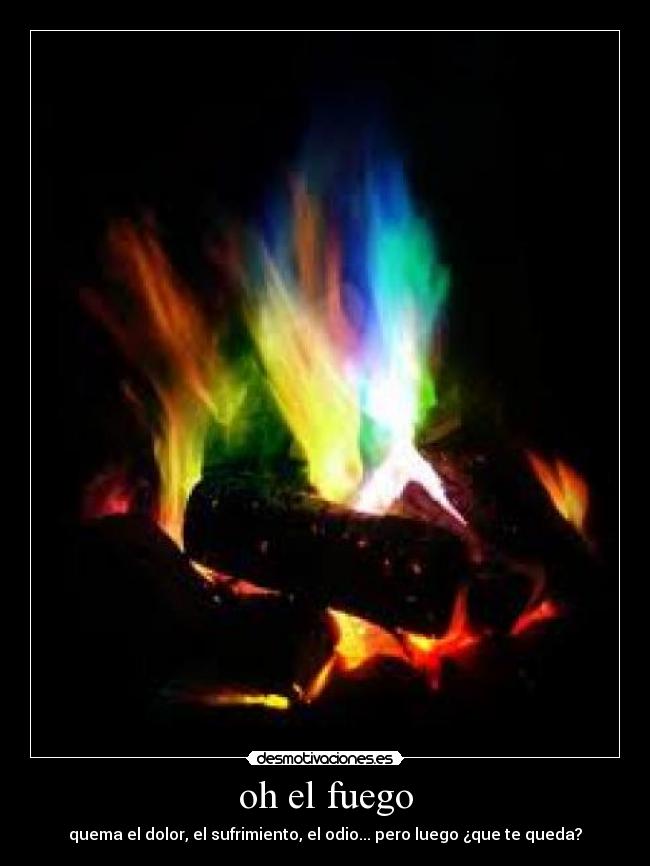oh el fuego - quema el dolor, el sufrimiento, el odio... pero luego ¿que te queda?