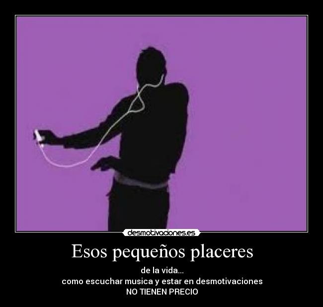 Esos pequeños placeres - de la vida...
como escuchar musica y estar en desmotivaciones
NO TIENEN PRECIO