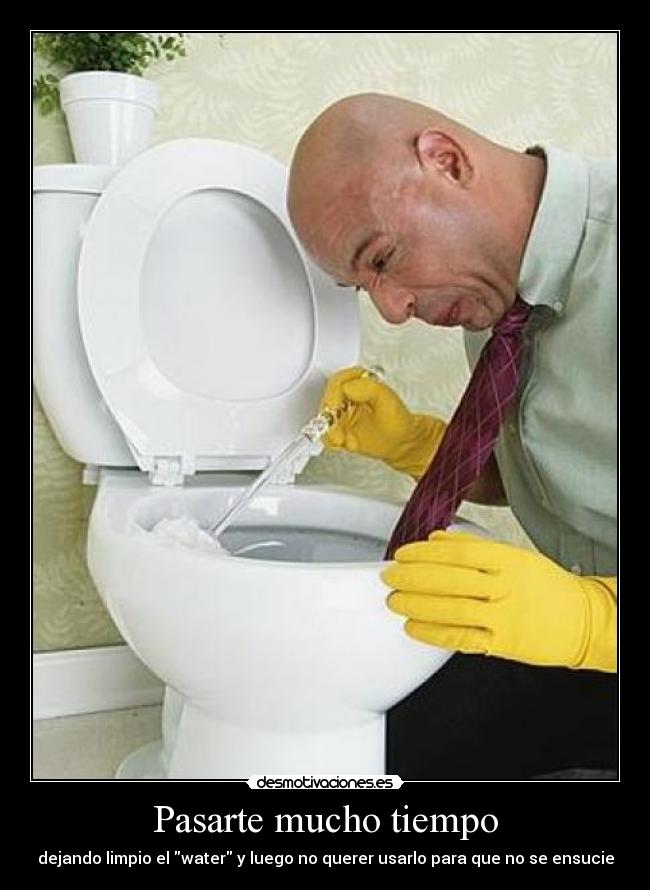 Pasarte mucho tiempo - dejando limpio el water y luego no querer usarlo para que no se ensucie