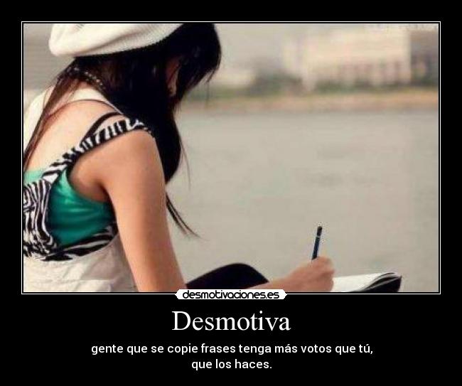 Desmotiva - gente que se copie frases tenga más votos que tú,
que los haces.
