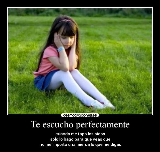 Te escucho perfectamente - cuando me tapo los oídos
solo lo hago para que veas que
no me importa una mierda lo que me digas