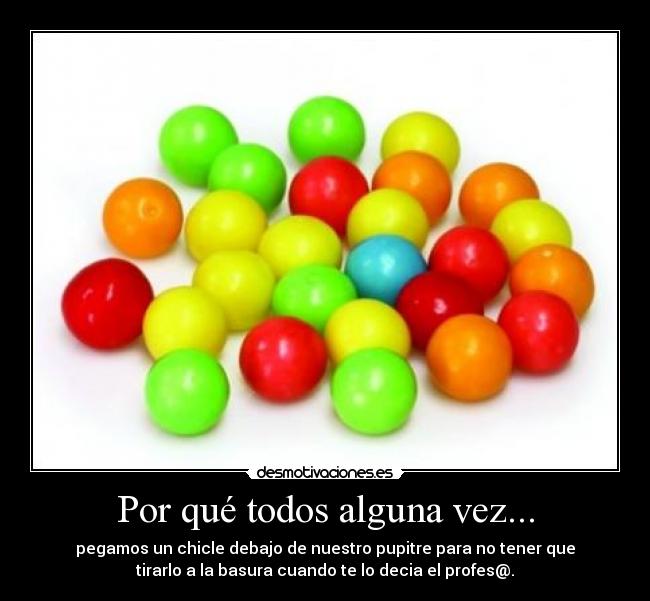 Por qué todos alguna vez... - pegamos un chicle debajo de nuestro pupitre para no tener que
tirarlo a la basura cuando te lo decia el profes@.