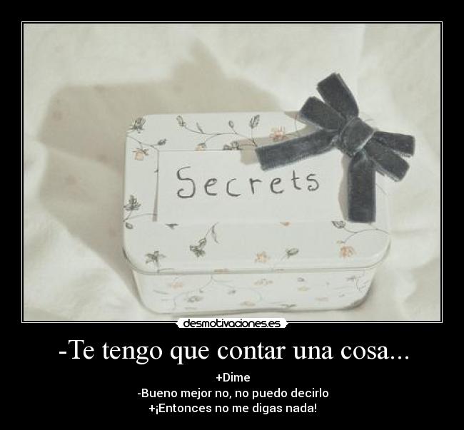 -Te tengo que contar una cosa... - +Dime
-Bueno mejor no, no puedo decirlo
+¡Entonces no me digas nada!