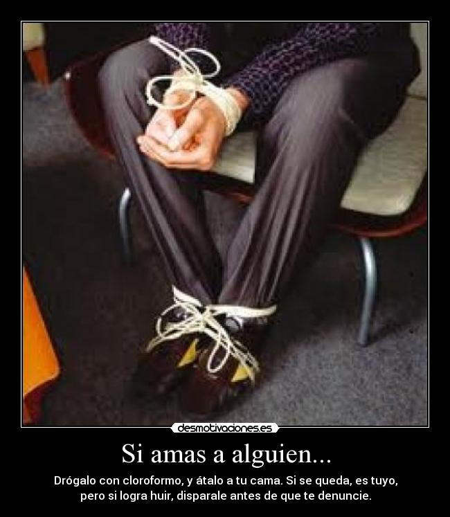 Si amas a alguien... - Drógalo con cloroformo, y átalo a tu cama. Si se queda, es tuyo,
pero si logra huir, disparale antes de que te denuncie.