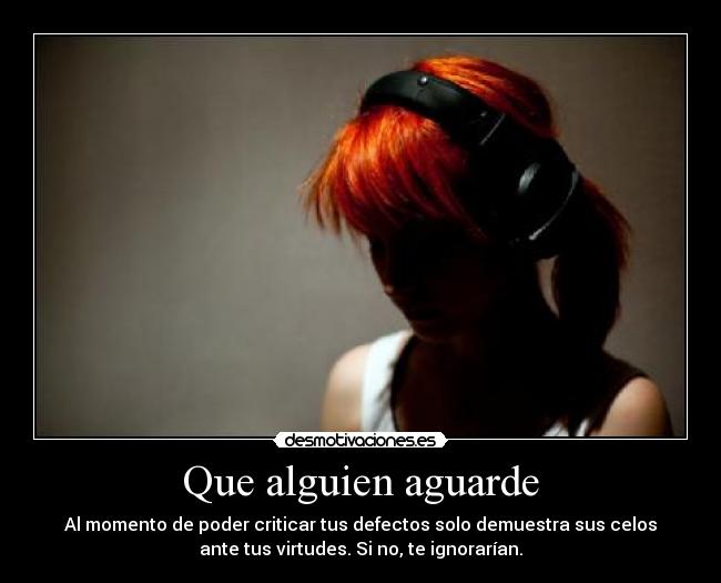Que alguien aguarde - Al momento de poder criticar tus defectos solo demuestra sus celos
ante tus virtudes. Si no, te ignorarían.