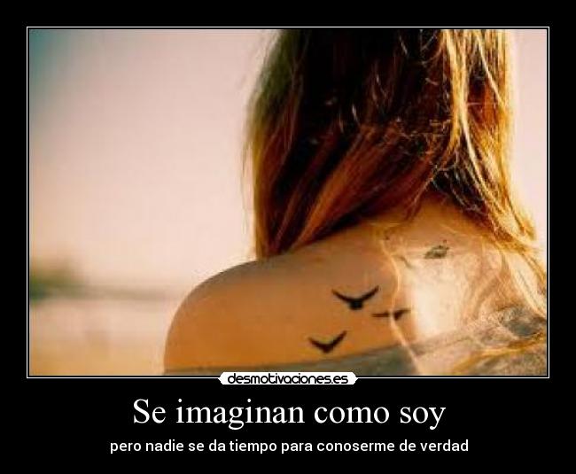 Se imaginan como soy - pero nadie se da tiempo para conoserme de verdad