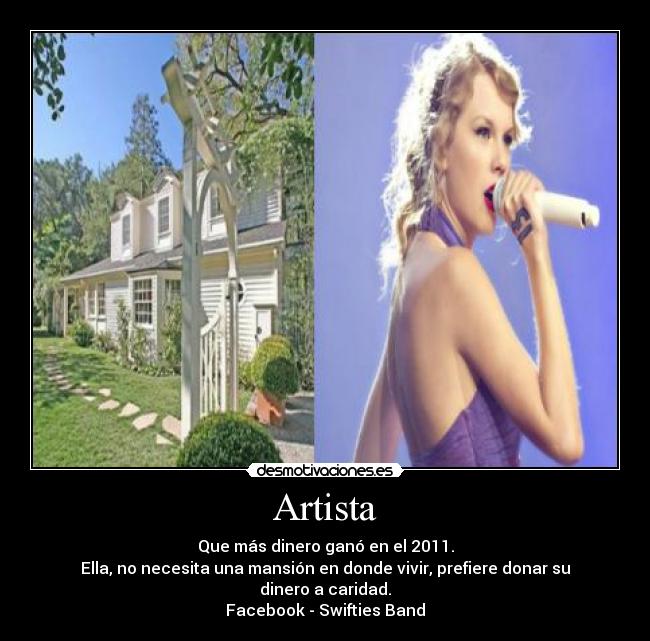 Artista - Que más dinero ganó en el 2011.
Ella, no necesita una mansión en donde vivir, prefiere donar su dinero a caridad.
Facebook - Swifties Band