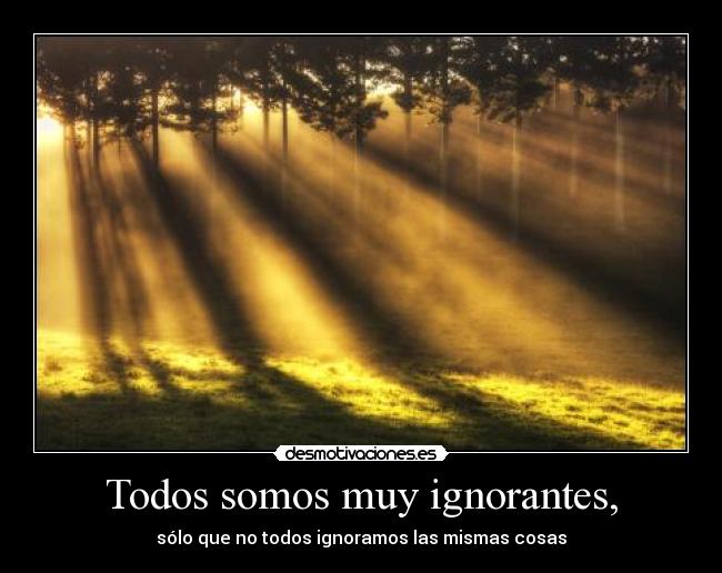 Todos somos muy ignorantes, - sólo que no todos ignoramos las mismas cosas